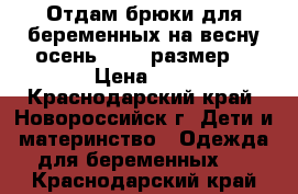 Отдам брюки для беременных на весну-осень 48-50 размер  › Цена ­ 1 - Краснодарский край, Новороссийск г. Дети и материнство » Одежда для беременных   . Краснодарский край